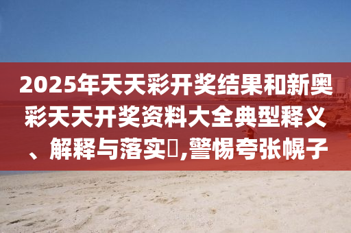 2025年天天彩开奖结果和新奥彩天天开奖资料大全典型释义、解释与落实​,警惕夸张幌子