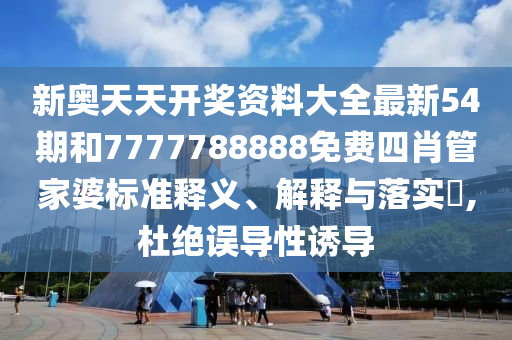 新奥天天开奖资料大全最新54期和7777788888免费四肖管家婆标准释义、解释与落实​,杜绝误导性诱导