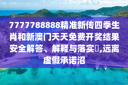 7777788888精准新传四季生肖和新澳门天天免费开奖结果安全解答、解释与落实​,远离虚假承诺沼