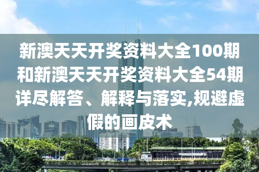 新澳天天开奖资料大全100期和新澳天天开奖资料大全54期详尽解答、解释与落实,规避虚假的画皮术