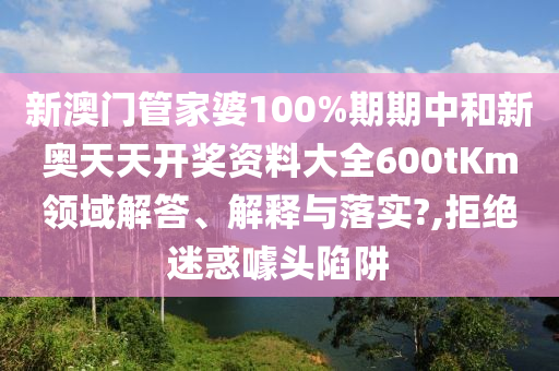 新澳门管家婆100%期期中和新奥天天开奖资料大全600tKm领域解答、解释与落实?,拒绝迷惑噱头陷阱
