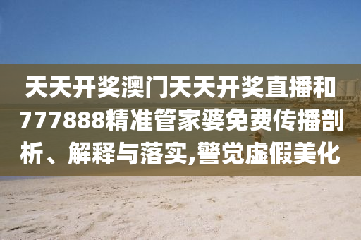 天天开奖澳门天天开奖直播和777888精准管家婆免费传播剖析、解释与落实,警觉虚假美化