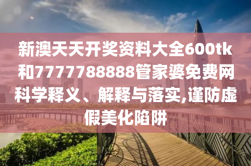 新澳天天开奖资料大全600tk和7777788888管家婆免费网科学释义、解释与落实,谨防虚假美化陷阱