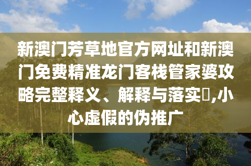 新澳门芳草地官方网址和新澳门免费精准龙门客栈管家婆攻略完整释义、解释与落实​,小心虚假的伪推广