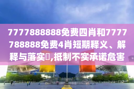 7777888888免费四肖和7777788888免费4肖短期释义、解释与落实​,抵制不实承诺危害