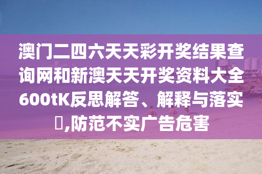 澳门二四六天天彩开奖结果查询网和新澳天天开奖资料大全600tK反思解答、解释与落实​,防范不实广告危害