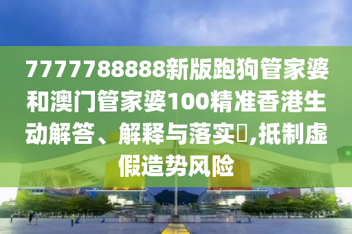 7777788888新版跑狗管家婆和澳门管家婆100精准香港生动解答、解释与落实​,抵制虚假造势风险