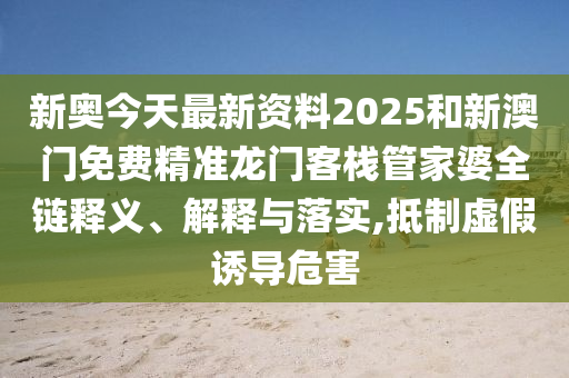 新奥今天最新资料2025和新澳门免费精准龙门客栈管家婆全链释义、解释与落实,抵制虚假诱导危害