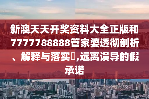 新澳天天开奖资料大全正版和7777788888管家婆透彻剖析、解释与落实​,远离误导的假承诺