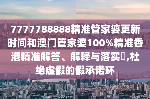 7777788888精准管家婆更新时间和澳门管家婆100%精准香港精准解答、解释与落实​,杜绝虚假的假承诺环