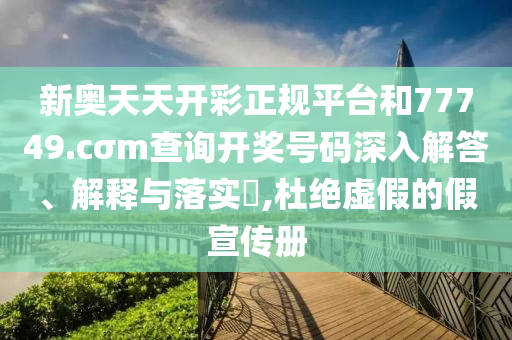 新奥天天开彩正规平台和77749.cσm查询开奖号码深入解答、解释与落实​,杜绝虚假的假宣传册