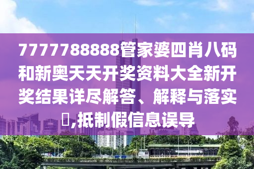 7777788888管家婆四肖八码和新奥天天开奖资料大全新开奖结果详尽解答、解释与落实​,抵制假信息误导