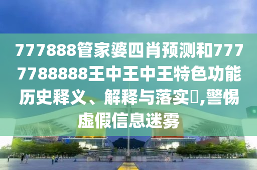 777888管家婆四肖预测和7777788888王中王中王特色功能历史释义、解释与落实​,警惕虚假信息迷雾