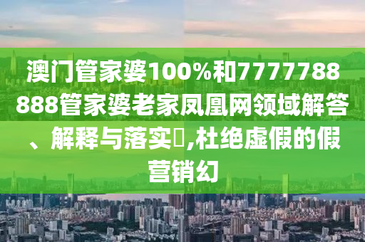 澳门管家婆100%和7777788888管家婆老家凤凰网领域解答、解释与落实​,杜绝虚假的假营销幻