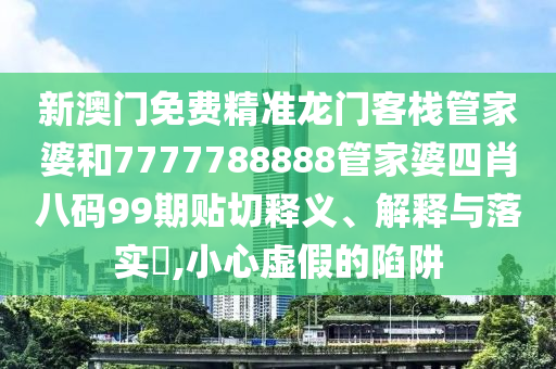 新澳门免费精准龙门客栈管家婆和7777788888管家婆四肖八码99期贴切释义、解释与落实​,小心虚假的陷阱