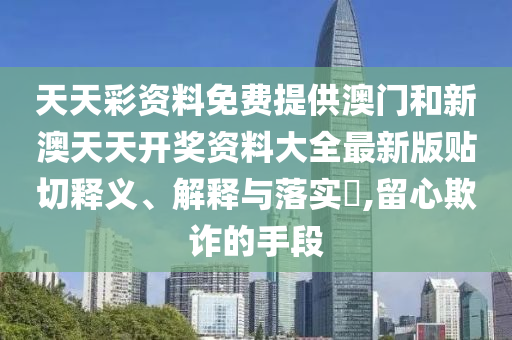 天天彩资料免费提供澳门和新澳天天开奖资料大全最新版贴切释义、解释与落实​,留心欺诈的手段