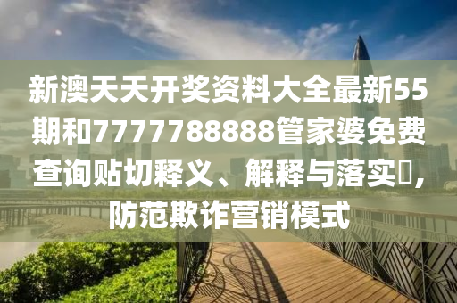 新澳天天开奖资料大全最新55期和7777788888管家婆免费查询贴切释义、解释与落实​,防范欺诈营销模式