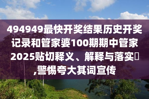 494949最快开奖结果历史开奖记录和管家婆100期期中管家2025贴切释义、解释与落实​,警惕夸大其词宣传