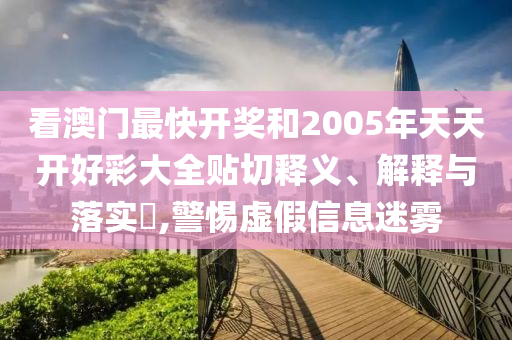 看澳门最快开奖和2005年天天开好彩大全贴切释义、解释与落实​,警惕虚假信息迷雾