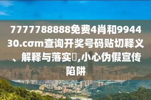 7777788888免费4肖和994430.cσm查询开奖号码贴切释义、解释与落实​,小心伪假宣传陷阱