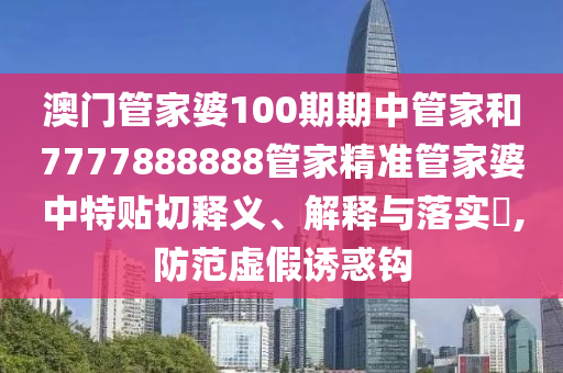 澳门管家婆100期期中管家和7777888888管家精准管家婆中特贴切释义、解释与落实​,防范虚假诱惑钩