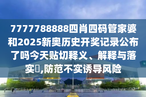 7777788888四肖四码管家婆和2025新奥历史开奖记录公布了吗今天贴切释义、解释与落实​,防范不实诱导风险