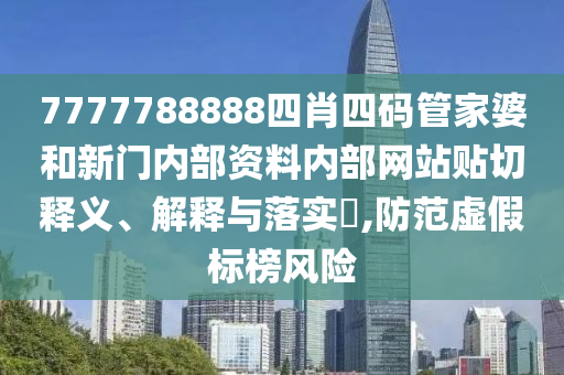 7777788888四肖四码管家婆和新门内部资料内部网站贴切释义、解释与落实​,防范虚假标榜风险
