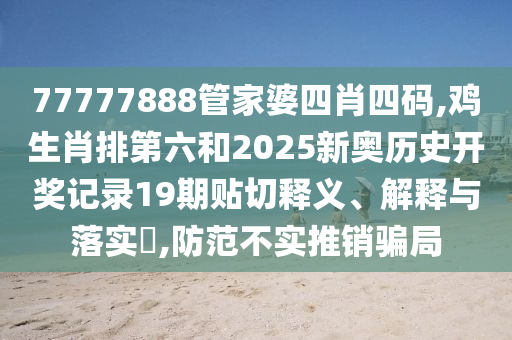 77777888管家婆四肖四码,鸡生肖排第六和2025新奥历史开奖记录19期贴切释义、解释与落实​,防范不实推销骗局