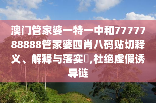 澳门管家婆一特一中和7777788888管家婆四肖八码贴切释义、解释与落实​,杜绝虚假诱导链