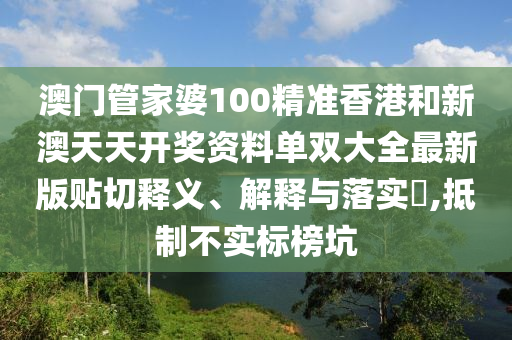 澳门管家婆100精准香港和新澳天天开奖资料单双大全最新版贴切释义、解释与落实​,抵制不实标榜坑
