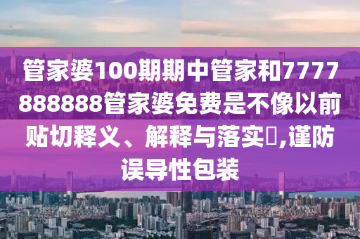 管家婆100期期中管家和7777888888管家婆免费是不像以前贴切释义、解释与落实​,谨防误导性包装