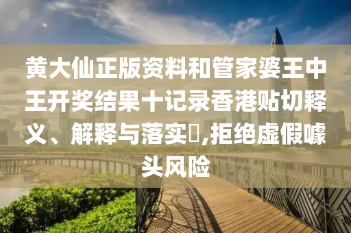 黄大仙正版资料和管家婆王中王开奖结果十记录香港贴切释义、解释与落实​,拒绝虚假噱头风险