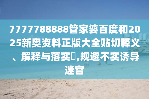 7777788888管家婆百度和2025新奥资料正版大全贴切释义、解释与落实​,规避不实诱导迷宫