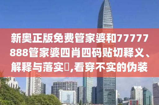 新奥正版免费管家婆和77777888管家婆四肖四码贴切释义、解释与落实​,看穿不实的伪装