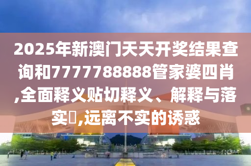 2025年新澳门天天开奖结果查询和7777788888管家婆四肖,全面释义贴切释义、解释与落实​,远离不实的诱惑