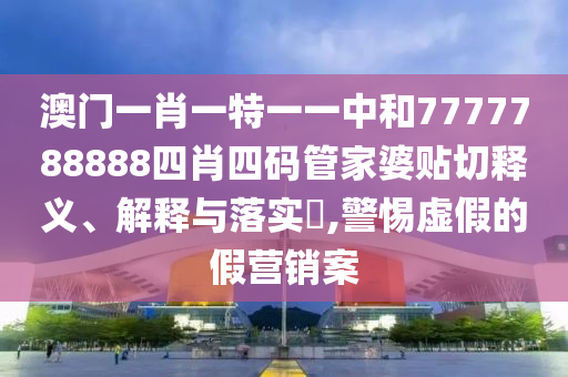 澳门一肖一特一一中和7777788888四肖四码管家婆贴切释义、解释与落实​,警惕虚假的假营销案
