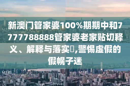 新澳门管家婆100%期期中和7777788888管家婆老家贴切释义、解释与落实​,警惕虚假的假幌子迷