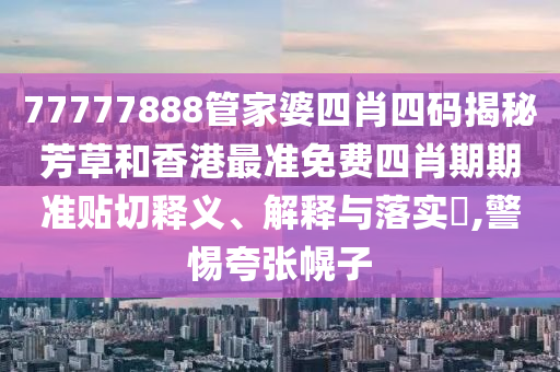 77777888管家婆四肖四码揭秘芳草和香港最准免费四肖期期准贴切释义、解释与落实​,警惕夸张幌子