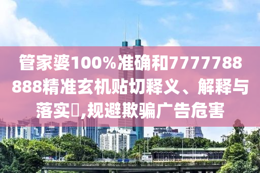 管家婆100%准确和7777788888精准玄机贴切释义、解释与落实​,规避欺骗广告危害