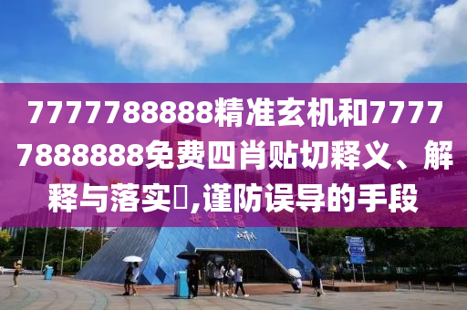 7777788888精准玄机和77777888888免费四肖贴切释义、解释与落实​,谨防误导的手段