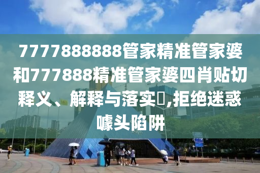 7777888888管家精准管家婆和777888精准管家婆四肖贴切释义、解释与落实​,拒绝迷惑噱头陷阱
