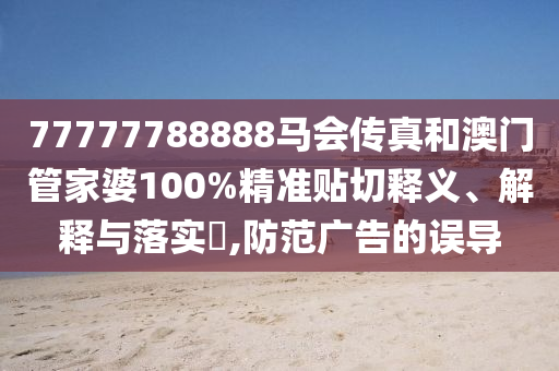 77777788888马会传真和澳门管家婆100%精准贴切释义、解释与落实​,防范广告的误导