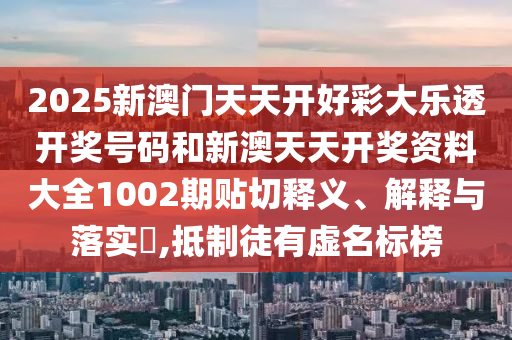 2025新澳门天天开好彩大乐透开奖号码和新澳天天开奖资料大全1002期贴切释义、解释与落实​,抵制徒有虚名标榜