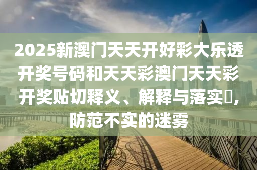 2025新澳门天天开好彩大乐透开奖号码和天天彩澳门天天彩开奖贴切释义、解释与落实​,防范不实的迷雾