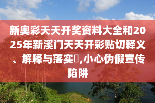 新奥彩天天开奖资料大全和2025年新溪门天天开彩贴切释义、解释与落实​,小心伪假宣传陷阱