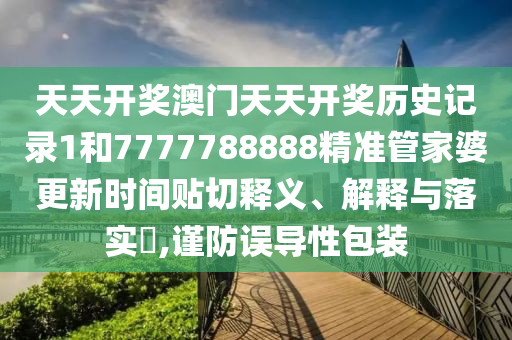 天天开奖澳门天天开奖历史记录1和7777788888精准管家婆更新时间贴切释义、解释与落实​,谨防误导性包装