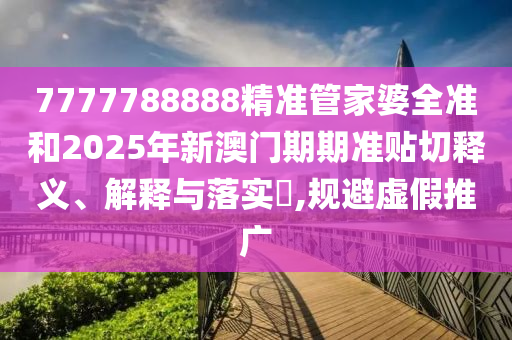 7777788888精准管家婆全准和2025年新澳门期期准贴切释义、解释与落实​,规避虚假推广