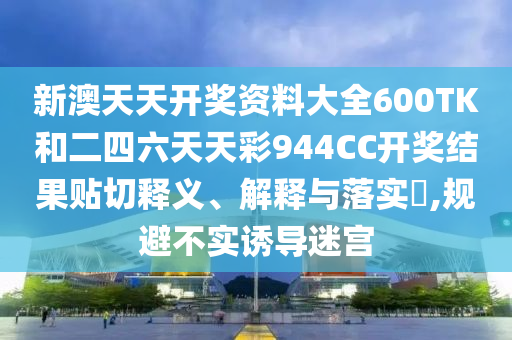 新澳天天开奖资料大全600TK和二四六天天彩944CC开奖结果贴切释义、解释与落实​,规避不实诱导迷宫