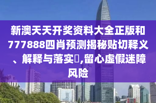 新澳天天开奖资料大全正版和777888四肖预测揭秘贴切释义、解释与落实​,留心虚假迷障风险