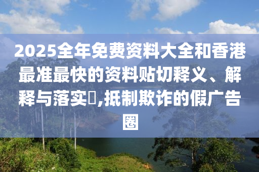 2025全年免费资料大全和香港最准最快的资料贴切释义、解释与落实​,抵制欺诈的假广告圈